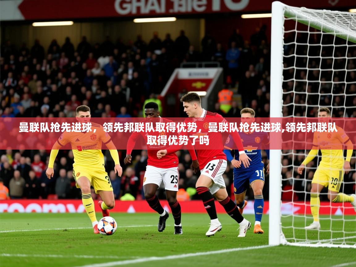 2025 优直播网曼联队抢先进球，领先邦联队取得优势，曼联队抢先进球,领先邦联队取得优势了吗  第4张