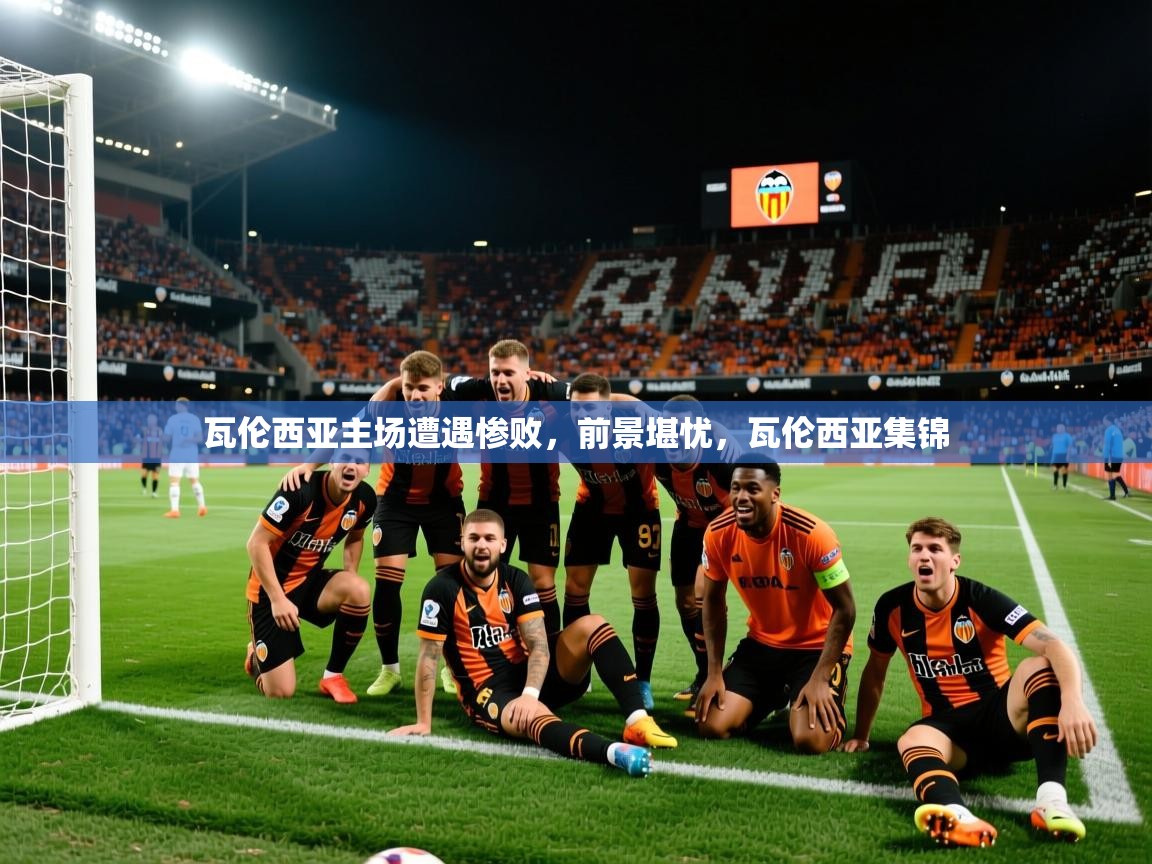2025 优直播足球瓦伦西亚主场遭遇惨败，前景堪忧，瓦伦西亚集锦  第4张